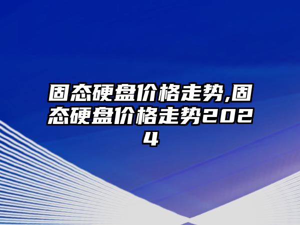 固態(tài)硬盤價(jià)格走勢,固態(tài)硬盤價(jià)格走勢2024