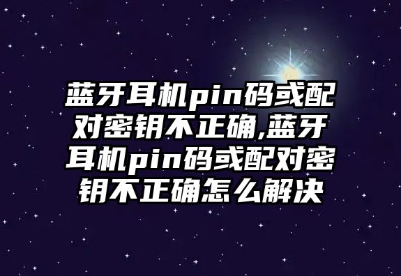 藍牙耳機pin碼或配對密鑰不正確,藍牙耳機pin碼或配對密鑰不正確怎么解決