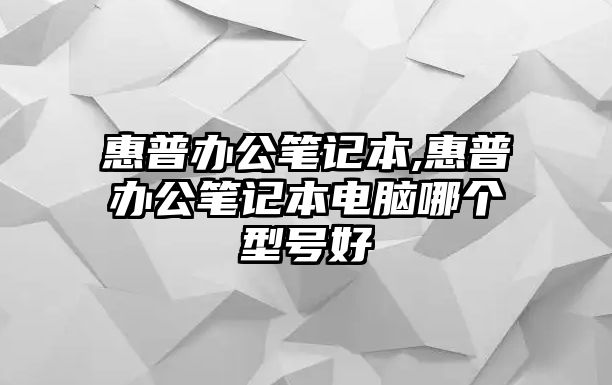 惠普辦公筆記本,惠普辦公筆記本電腦哪個(gè)型號(hào)好