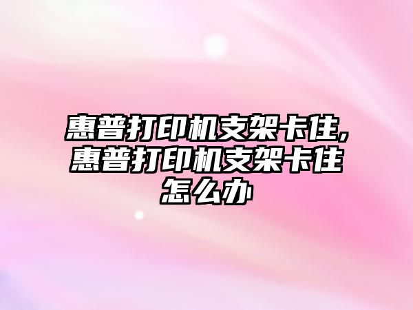 惠普打印機支架卡住,惠普打印機支架卡住怎么辦