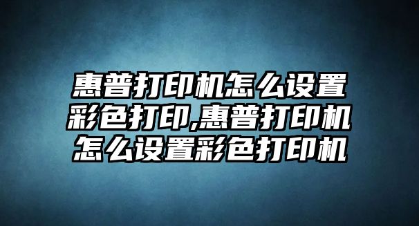 惠普打印機怎么設(shè)置彩色打印,惠普打印機怎么設(shè)置彩色打印機