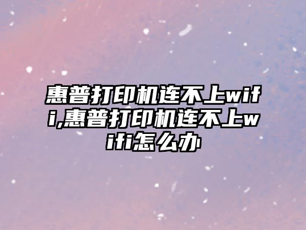 惠普打印機連不上wifi,惠普打印機連不上wifi怎么辦