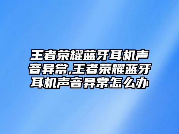 王者榮耀藍(lán)牙耳機(jī)聲音異常,王者榮耀藍(lán)牙耳機(jī)聲音異常怎么辦