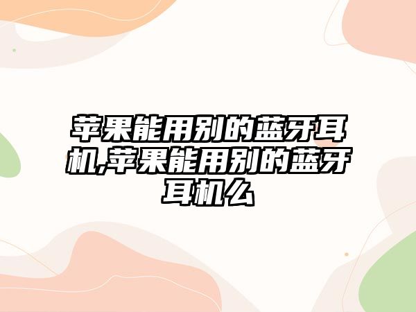 蘋果能用別的藍(lán)牙耳機(jī),蘋果能用別的藍(lán)牙耳機(jī)么