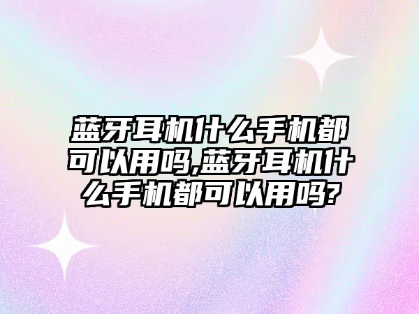 藍(lán)牙耳機什么手機都可以用嗎,藍(lán)牙耳機什么手機都可以用嗎?