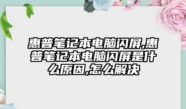 惠普筆記本電腦閃屏,惠普筆記本電腦閃屏是什么原因,怎么解決