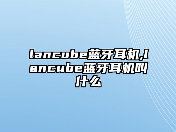 lancube藍牙耳機,lancube藍牙耳機叫什么