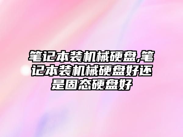 筆記本裝機械硬盤,筆記本裝機械硬盤好還是固態(tài)硬盤好