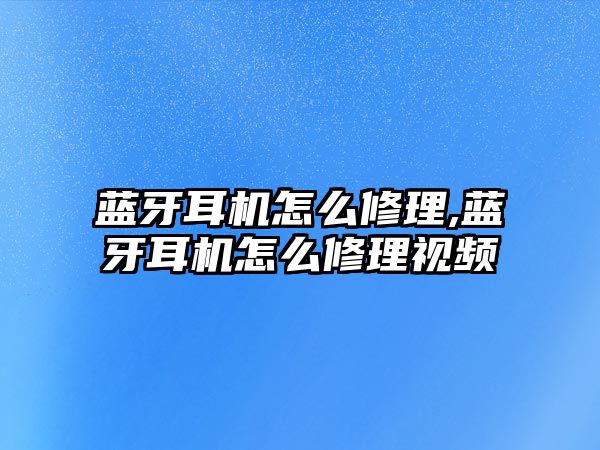 藍(lán)牙耳機怎么修理,藍(lán)牙耳機怎么修理視頻