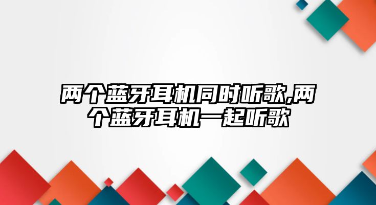 兩個藍(lán)牙耳機同時聽歌,兩個藍(lán)牙耳機一起聽歌