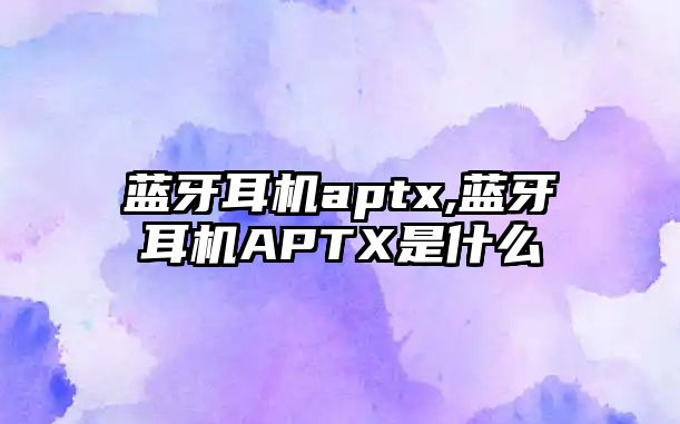 藍牙耳機aptx,藍牙耳機APTX是什么