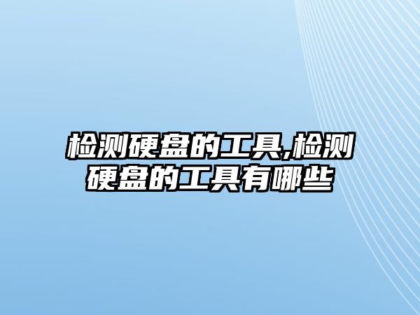 檢測(cè)硬盤(pán)的工具,檢測(cè)硬盤(pán)的工具有哪些