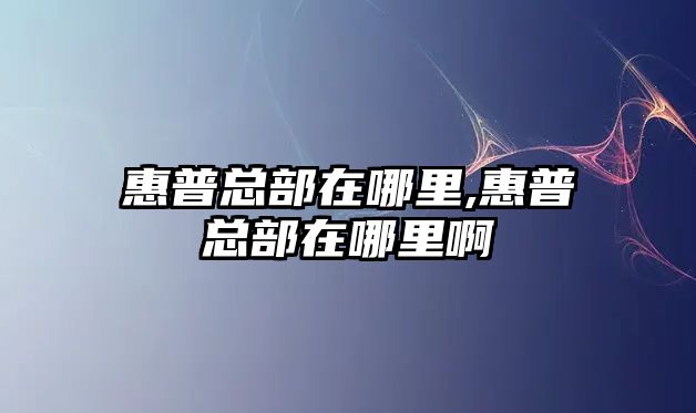 惠普總部在哪里,惠普總部在哪里啊