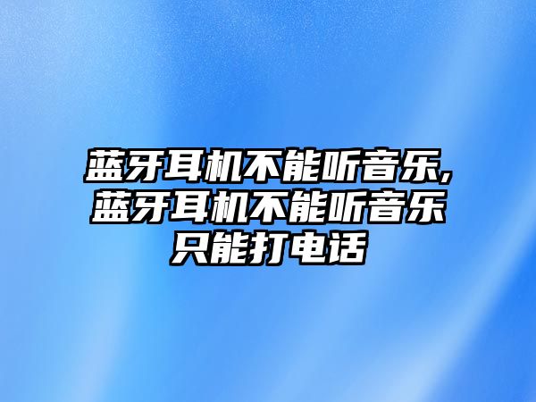 藍(lán)牙耳機不能聽音樂,藍(lán)牙耳機不能聽音樂只能打電話