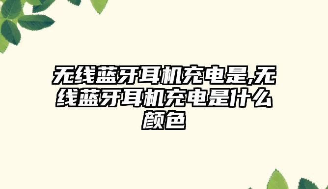 無線藍牙耳機充電是,無線藍牙耳機充電是什么顏色