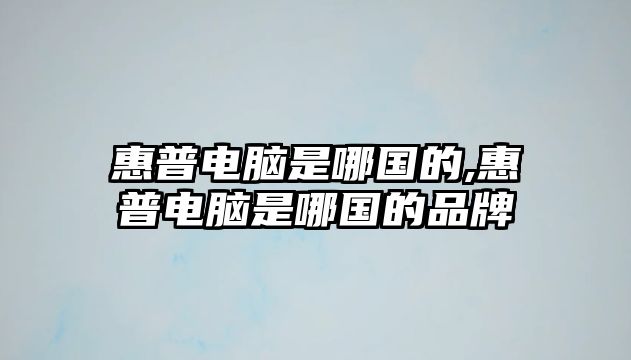 惠普電腦是哪國(guó)的,惠普電腦是哪國(guó)的品牌