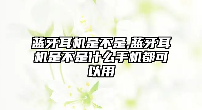 藍(lán)牙耳機是不是,藍(lán)牙耳機是不是什么手機都可以用