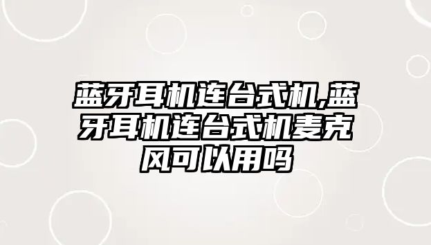 藍(lán)牙耳機連臺式機,藍(lán)牙耳機連臺式機麥克風(fēng)可以用嗎