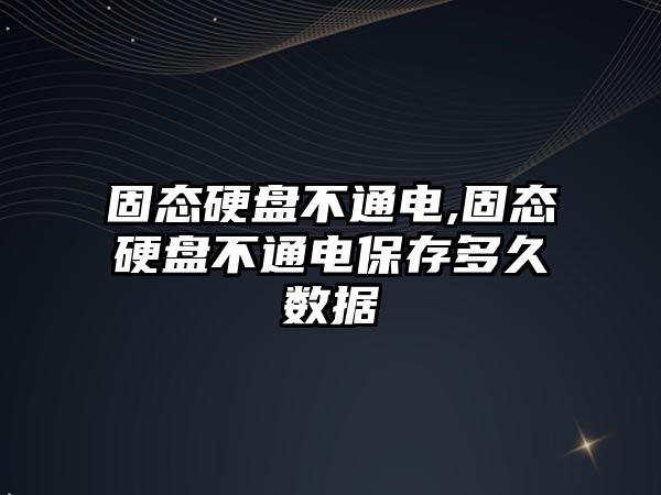 固態(tài)硬盤不通電,固態(tài)硬盤不通電保存多久數據