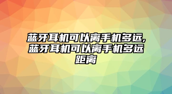 藍(lán)牙耳機可以離手機多遠(yuǎn),藍(lán)牙耳機可以離手機多遠(yuǎn)距離