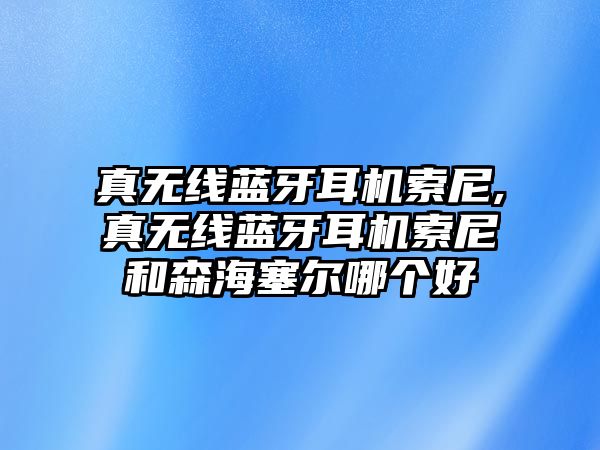 真無線藍(lán)牙耳機(jī)索尼,真無線藍(lán)牙耳機(jī)索尼和森海塞爾哪個(gè)好