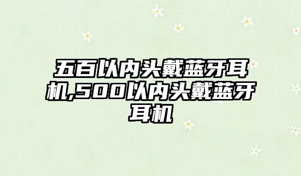 五百以內(nèi)頭戴藍(lán)牙耳機(jī),500以內(nèi)頭戴藍(lán)牙耳機(jī)