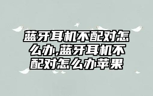 藍(lán)牙耳機(jī)不配對怎么辦,藍(lán)牙耳機(jī)不配對怎么辦蘋果