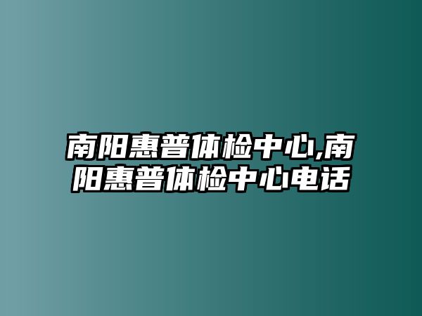 南陽(yáng)惠普體檢中心,南陽(yáng)惠普體檢中心電話(huà)