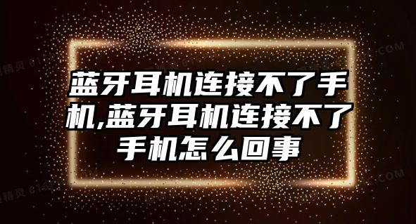 藍(lán)牙耳機(jī)連接不了手機(jī),藍(lán)牙耳機(jī)連接不了手機(jī)怎么回事