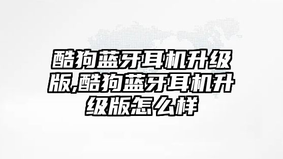 酷狗藍(lán)牙耳機(jī)升級(jí)版,酷狗藍(lán)牙耳機(jī)升級(jí)版怎么樣