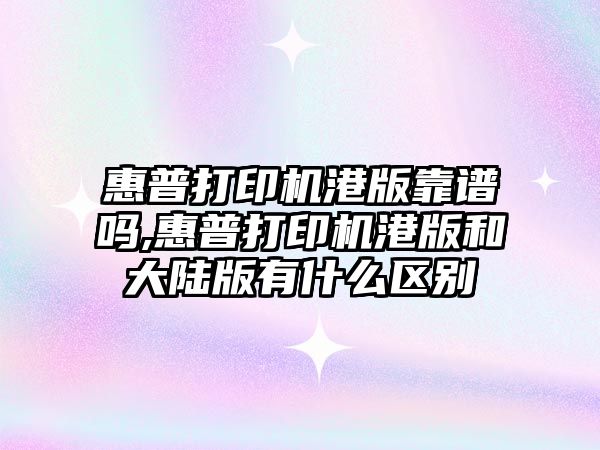 惠普打印機港版靠譜嗎,惠普打印機港版和大陸版有什么區(qū)別