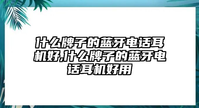 什么牌子的藍(lán)牙電話(huà)耳機(jī)好,什么牌子的藍(lán)牙電話(huà)耳機(jī)好用