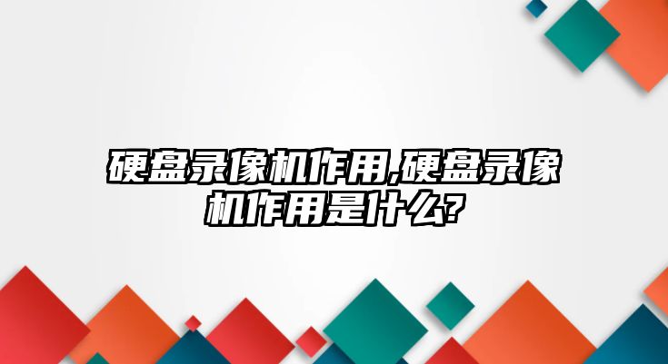 硬盤錄像機作用,硬盤錄像機作用是什么?