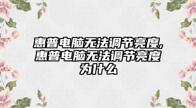 惠普電腦無法調節(jié)亮度,惠普電腦無法調節(jié)亮度為什么