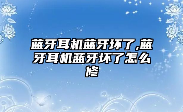 藍牙耳機藍牙壞了,藍牙耳機藍牙壞了怎么修