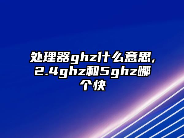 處理器ghz什么意思,2.4ghz和5ghz哪個(gè)快