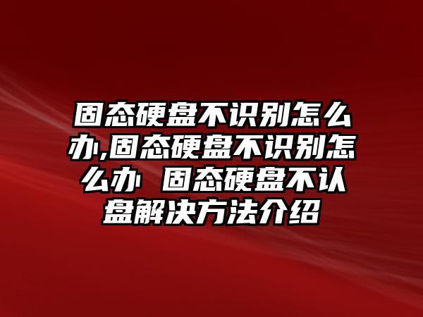 固態(tài)硬盤不識(shí)別怎么辦,固態(tài)硬盤不識(shí)別怎么辦 固態(tài)硬盤不認(rèn)盤解決方法介紹