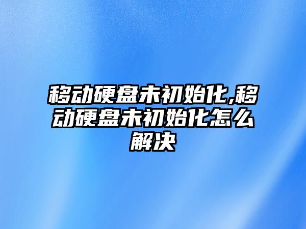 移動硬盤未初始化,移動硬盤未初始化怎么解決