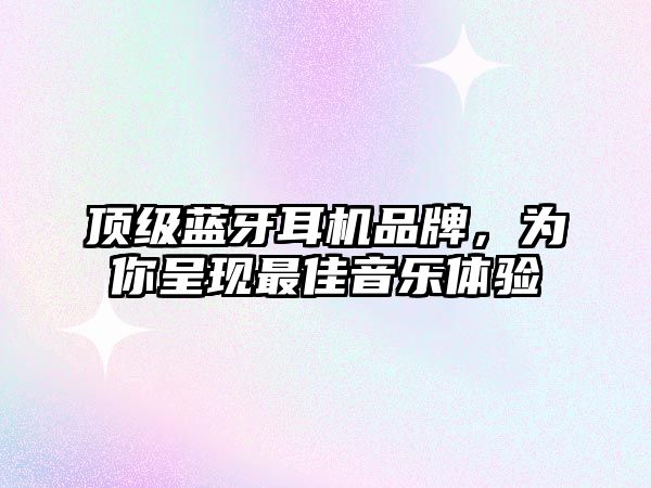 頂級藍(lán)牙耳機品牌，為你呈現(xiàn)最佳音樂體驗