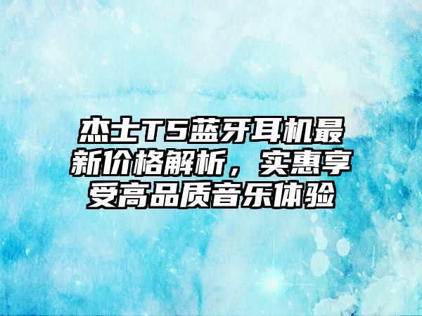 杰士T5藍(lán)牙耳機(jī)最新價(jià)格解析，實(shí)惠享受高品質(zhì)音樂(lè)體驗(yàn)