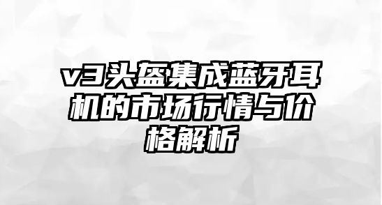 v3頭盔集成藍(lán)牙耳機(jī)的市場(chǎng)行情與價(jià)格解析