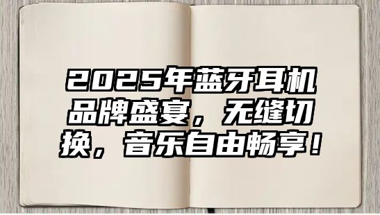 2025年藍牙耳機品牌盛宴，無縫切換，音樂自由暢享！