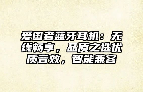 愛國者藍牙耳機：無線暢享，品質(zhì)之選優(yōu)質(zhì)音效，智能兼容